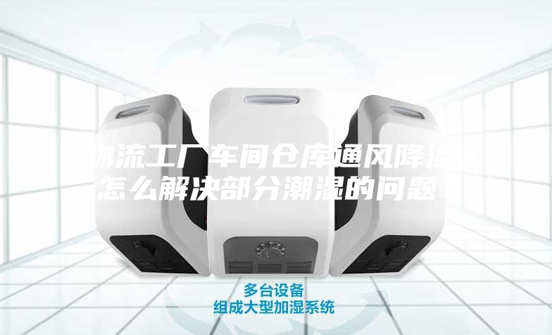 物流工廠車間倉庫通風降溫，怎么解決部分潮濕的問題？
