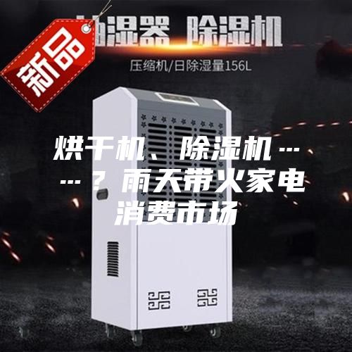 烘干機、除濕機……？雨天帶火家電消費市場