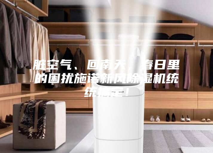 臟空氣、回南天，春日里的困擾施諾新風除濕機統(tǒng)統(tǒng)搞定！