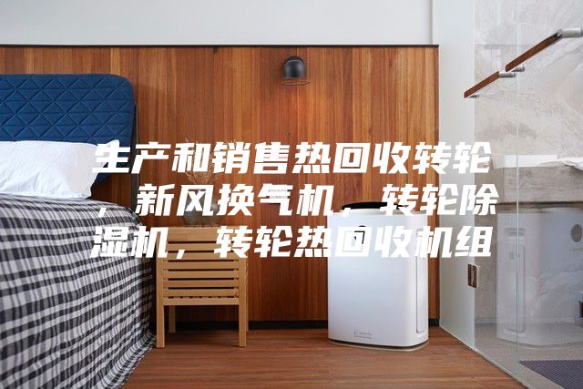 生產和銷售熱回收轉輪，新風換氣機，轉輪除濕機，轉輪熱回收機組