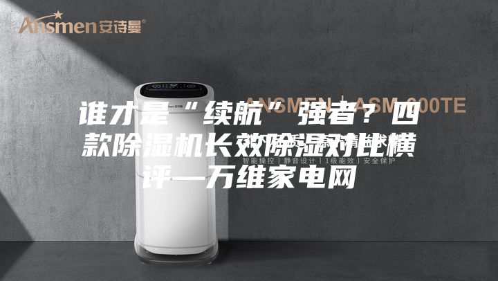 誰才是“續(xù)航”強者？四款除濕機長效除濕對比橫評—萬維家電網