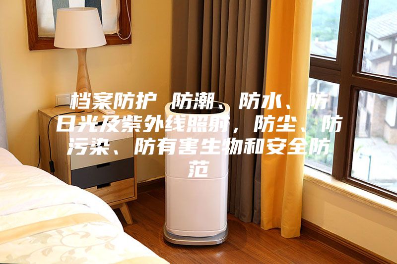 檔案防護 防潮、防水、防日光及紫外線照射，防塵、防污染、防有害生物和安全防范