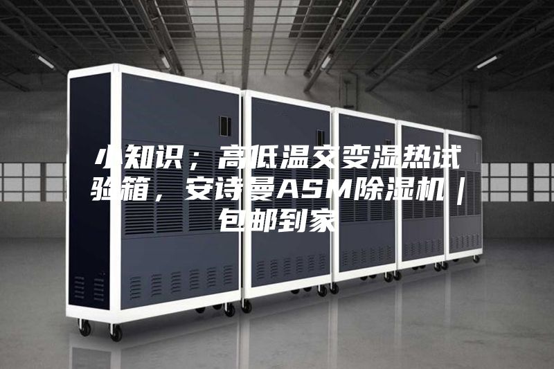 小知識；高低溫交變濕熱試驗箱，安詩曼ASM除濕機｜包郵到家