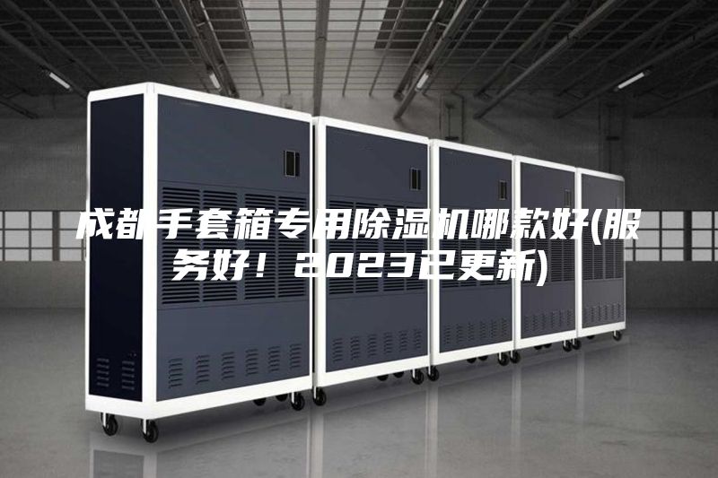 成都手套箱專用除濕機哪款好(服務(wù)好！2023已更新)