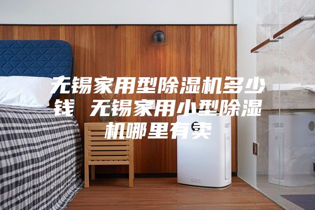 無(wú)錫家用型除濕機(jī)多少錢(qián) 無(wú)錫家用小型除濕機(jī)哪里有賣(mài)