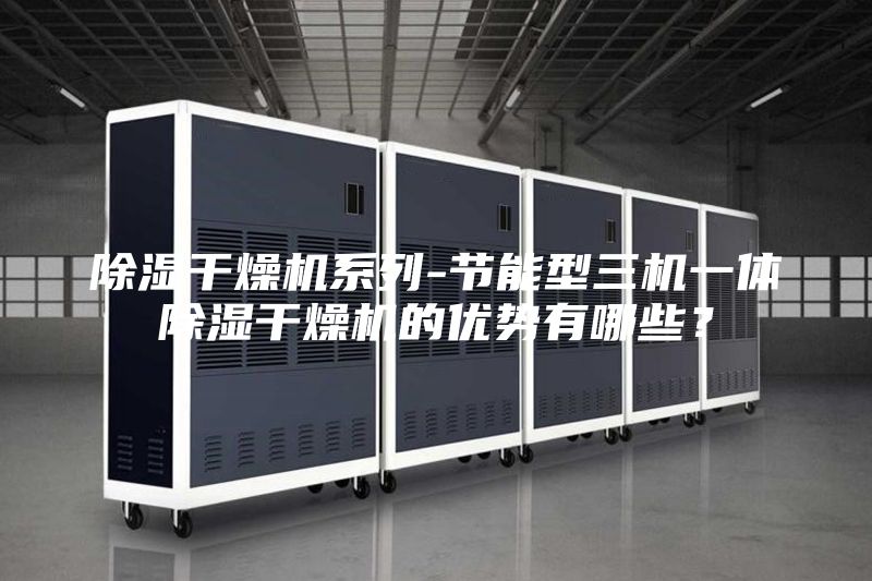 除濕干燥機(jī)系列-節(jié)能型三機(jī)一體除濕干燥機(jī)的優(yōu)勢(shì)有哪些？