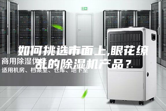 如何挑選市面上,眼花繚亂的除濕機(jī)產(chǎn)品？