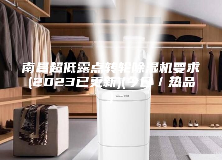 南昌超低露點(diǎn)轉(zhuǎn)輪除濕機(jī)要求(2023已更新)(今日／熱品)