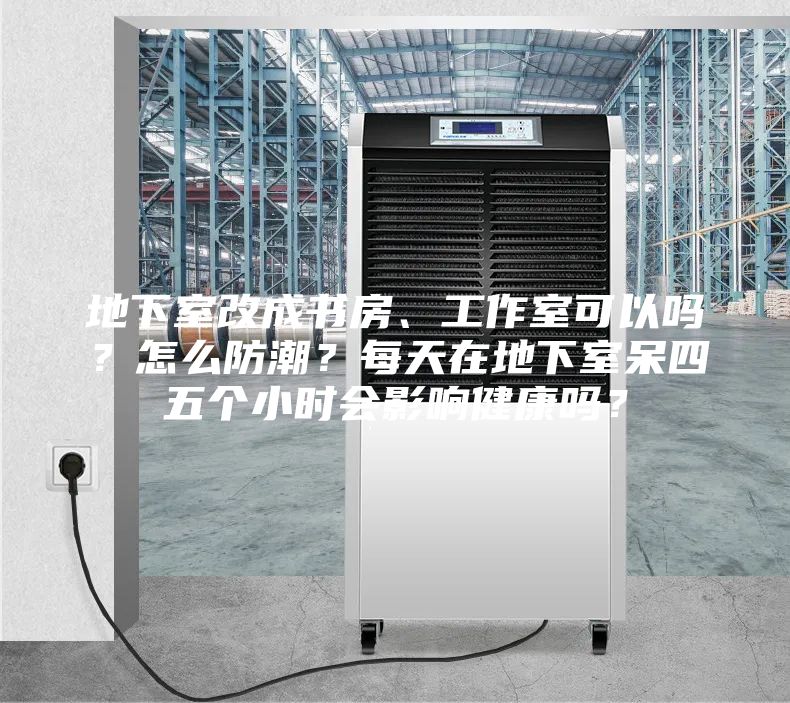 地下室改成書房、工作室可以嗎？怎么防潮？每天在地下室呆四五個小時會影響健康嗎？