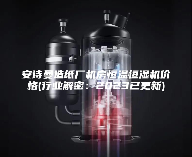 安詩曼造紙廠機(jī)房恒溫恒濕機(jī)價格(行業(yè)解密：2023已更新)