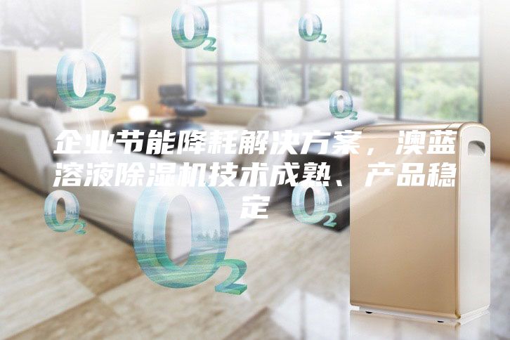 企業節能降耗解決方案，澳藍溶液除濕機技術成熟、產品穩定