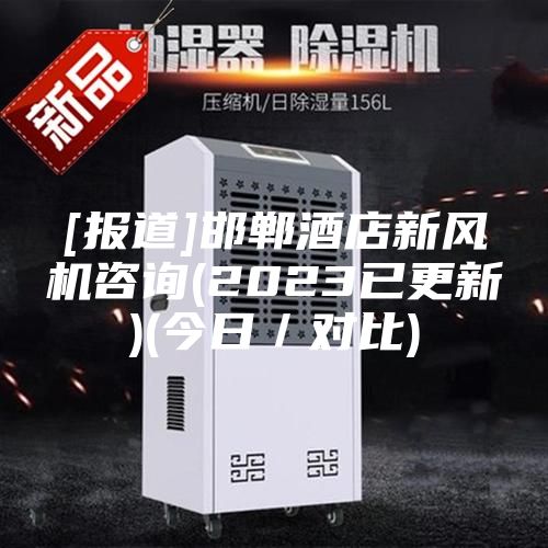 [報道]邯鄲酒店新風(fēng)機(jī)咨詢(2023已更新)(今日／對比)