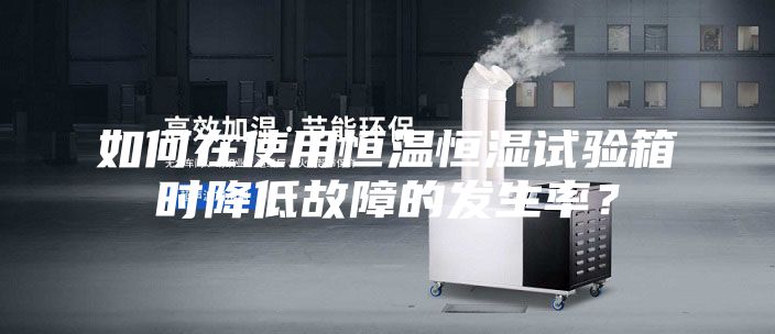 如何在使用恒溫恒濕試驗箱時降低故障的發生率？