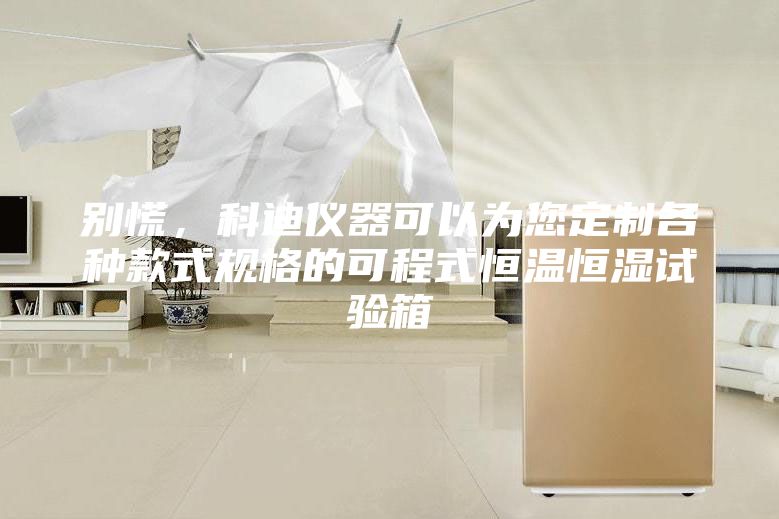 別慌，科迪儀器可以為您定制各種款式規格的可程式恒溫恒濕試驗箱