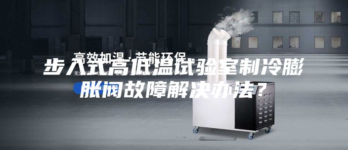 步入式高低溫試驗室制冷膨脹閥故障解決辦法？