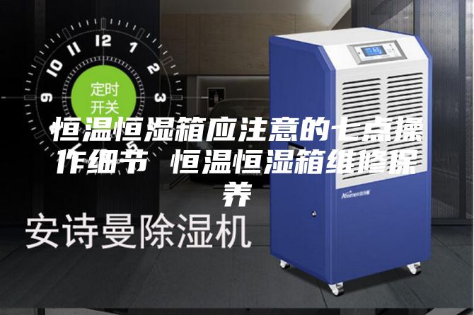 恒溫恒濕箱應(yīng)注意的七點(diǎn)操作細(xì)節(jié) 恒溫恒濕箱維修保養(yǎng)