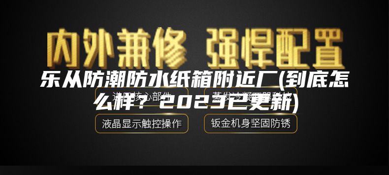 樂從防潮防水紙箱附近廠(到底怎么樣？2023已更新)