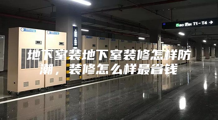 地下室裝地下室裝修怎樣防潮，裝修怎么樣最省錢