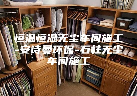 恒溫恒濕無塵車間施工-安詩曼環保-石柱無塵車間施工