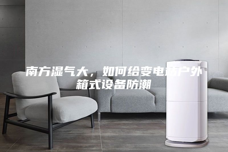 南方濕氣大,如何給變電站戶外箱式設備防潮