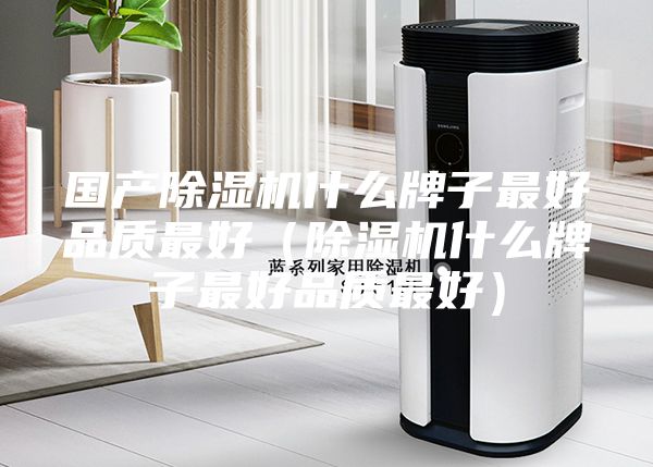 國產(chǎn)除濕機(jī)什么牌子最好品質(zhì)最好（除濕機(jī)什么牌子最好品質(zhì)最好）