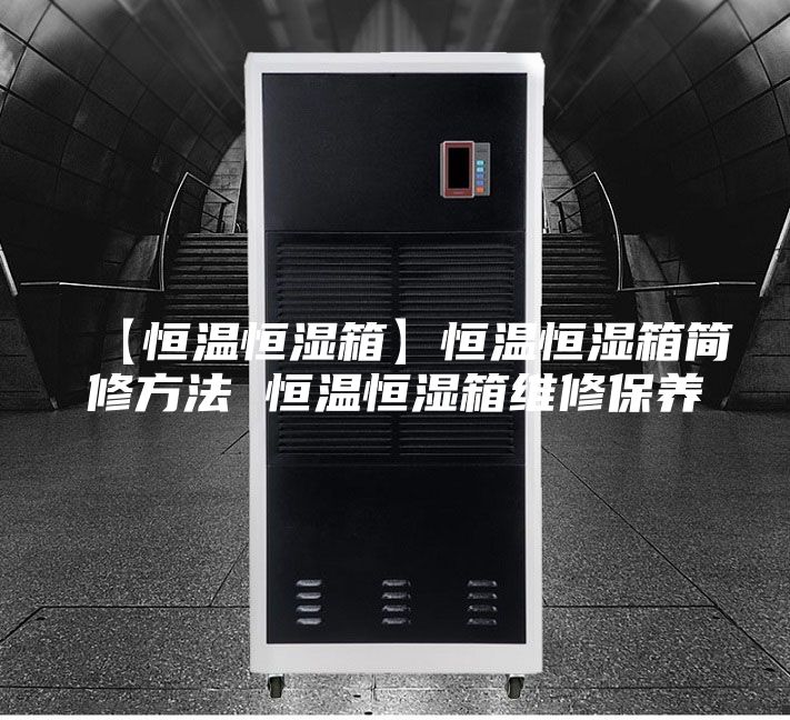 【恒溫恒濕箱】恒溫恒濕箱簡修方法 恒溫恒濕箱維修保養(yǎng)