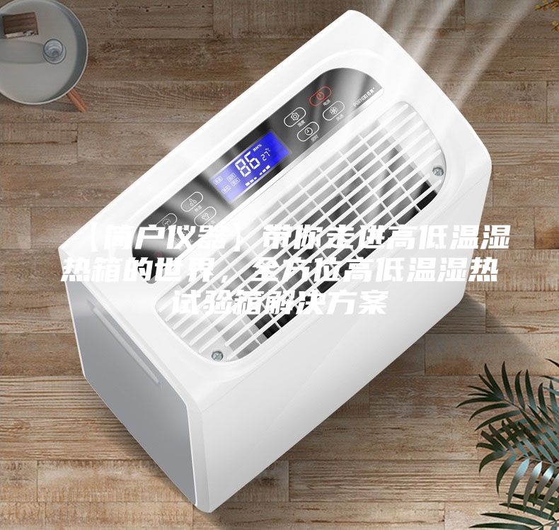 【簡戶儀器】帶你走進(jìn)高低溫濕熱箱的世界，全方位高低溫濕熱試驗(yàn)箱解決方案