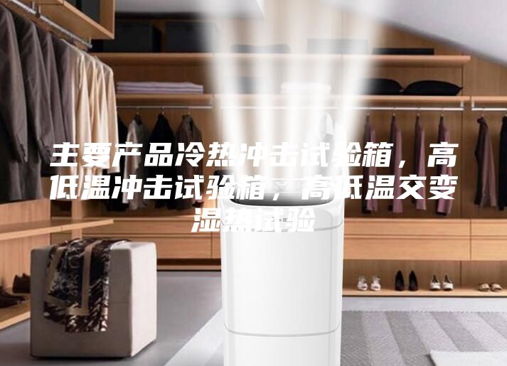 主要產品冷熱沖擊試驗箱，高低溫沖擊試驗箱，高低溫交變濕熱試驗