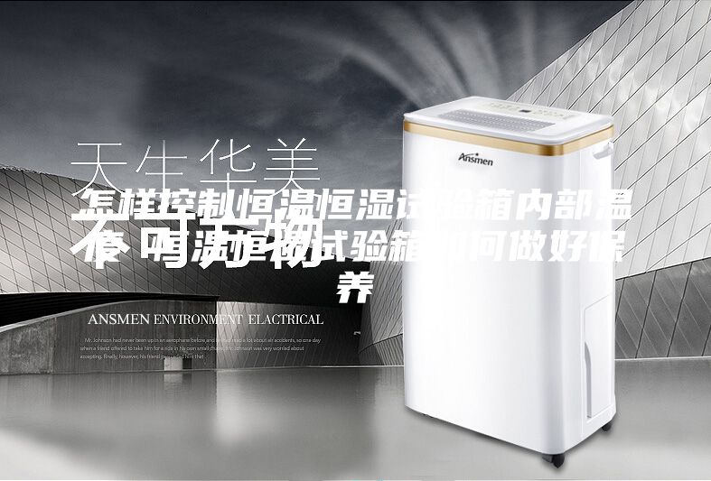 怎樣控制恒溫恒濕試驗箱內部溫度 恒溫恒濕試驗箱如何做好保養