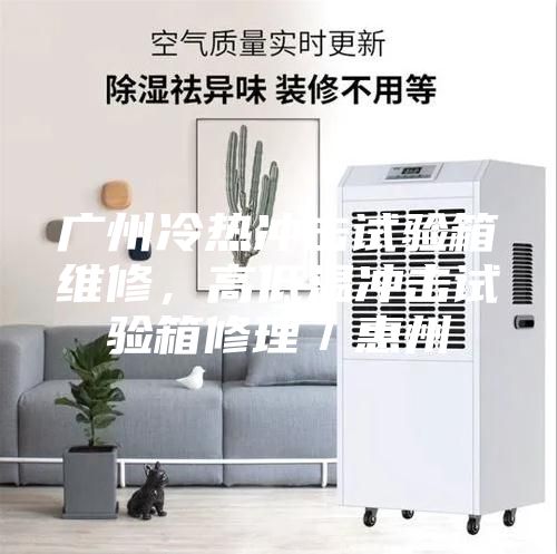 廣州冷熱沖擊試驗箱維修，高低溫沖擊試驗箱修理／惠州