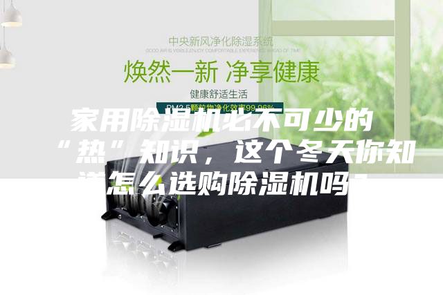 家用除濕機(jī)必不可少的“熱”知識，這個冬天你知道怎么選購除濕機(jī)嗎？