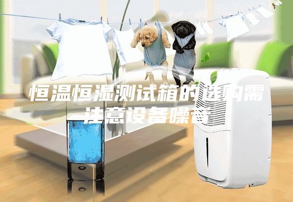 恒溫恒濕測試箱的選購需注意設(shè)備噪音