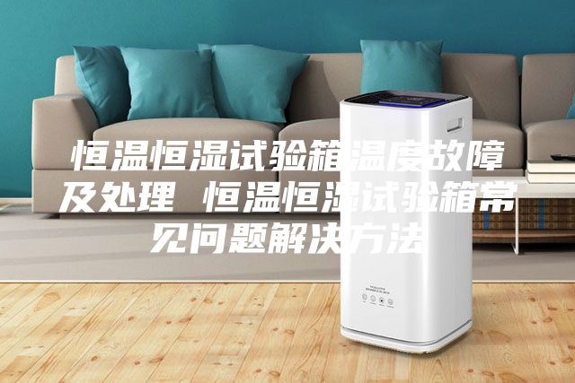 恒溫恒濕試驗(yàn)箱溫度故障及處理 恒溫恒濕試驗(yàn)箱常見問題解決方法