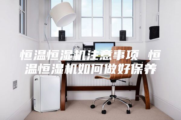 恒溫恒濕機(jī)注意事項(xiàng) 恒溫恒濕機(jī)如何做好保養(yǎng)