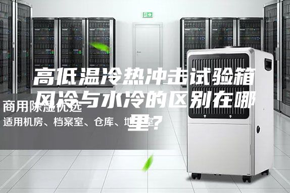 高低溫冷熱沖擊試驗(yàn)箱風(fēng)冷與水冷的區(qū)別在哪里？