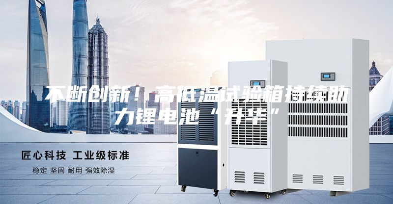 不斷創(chuàng)新！高低溫試驗箱持續(xù)助力鋰電池“升華”