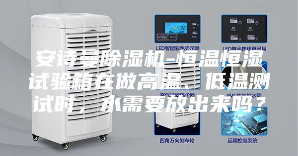 安詩曼除濕機-恒溫恒濕試驗箱在做高溫、低溫測試時，水需要放出來嗎？