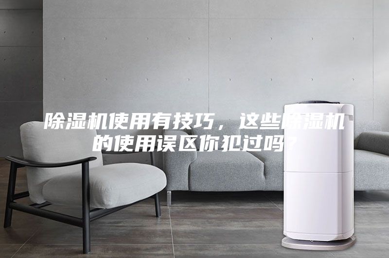 除濕機使用有技巧,這些除濕機的使用誤區你犯過嗎?