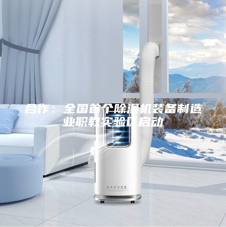 合作：全國首個除濕機(jī)裝備制造業(yè)職教實(shí)驗(yàn)區(qū)啟動