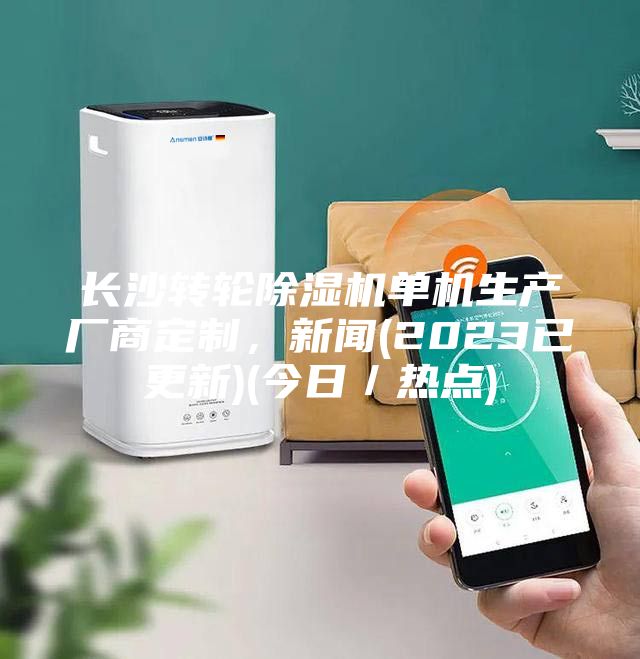 長(zhǎng)沙轉(zhuǎn)輪除濕機(jī)單機(jī)生產(chǎn)廠商定制，新聞(2023已更新)(今日／熱點(diǎn))