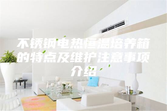 不銹鋼電熱恒溫培養(yǎng)箱的特點(diǎn)及維護(hù)注意事項介紹