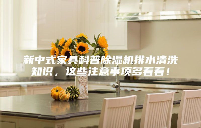 新中式家具科普除濕機排水清洗知識，這些注意事項多看看！