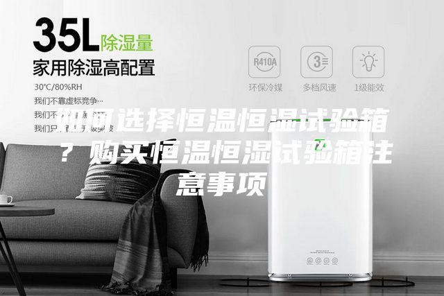 如何選擇恒溫恒濕試驗箱?購買恒溫恒濕試驗箱注意事項