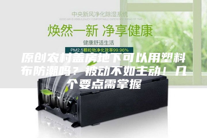 原創(chuàng)農(nóng)村蓋房地下可以用塑料布防潮嗎?被動(dòng)不如主動(dòng)!幾個(gè)要點(diǎn)需掌握