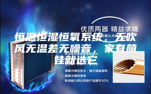 恒溫恒濕恒氧系統(tǒng),無(wú)吹風(fēng)無(wú)溫差無(wú)噪音,家有萌娃就選它