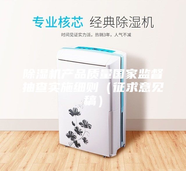 除濕機(jī)產(chǎn)品質(zhì)量國家監(jiān)督抽查實(shí)施細(xì)則（征求意見稿）