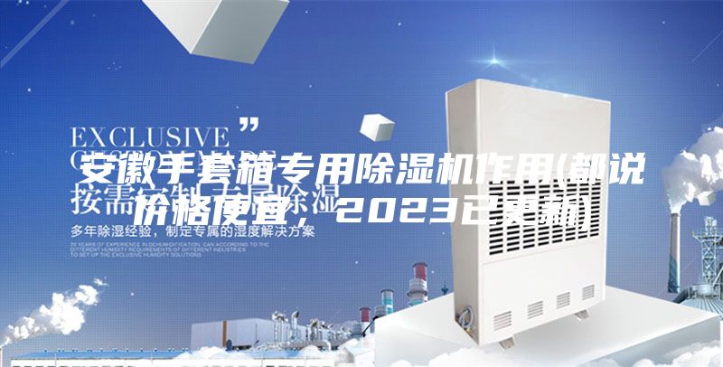 安徽手套箱專用除濕機(jī)作用(都說價(jià)格便宜，2023已更新)