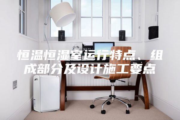 恒溫恒濕室運(yùn)行特點(diǎn)、組成部分及設(shè)計(jì)施工要點(diǎn)