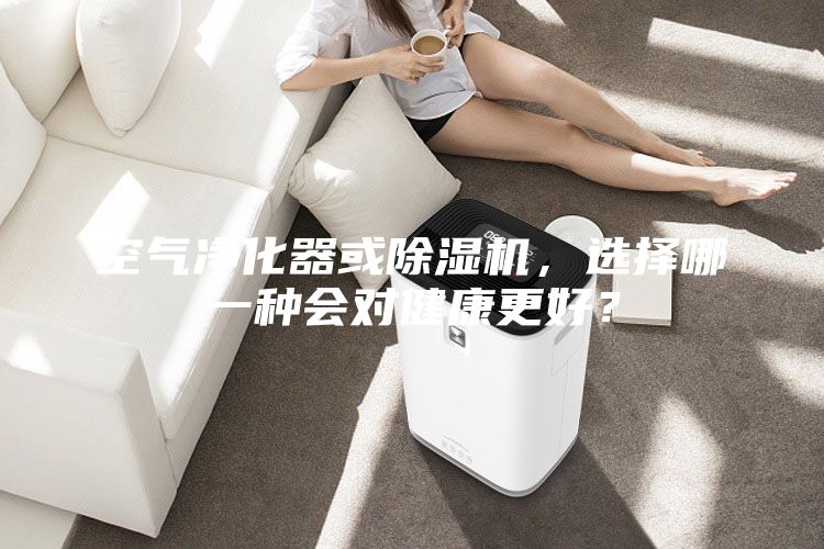 空氣凈化器或除濕機，選擇哪一種會對健康更好？