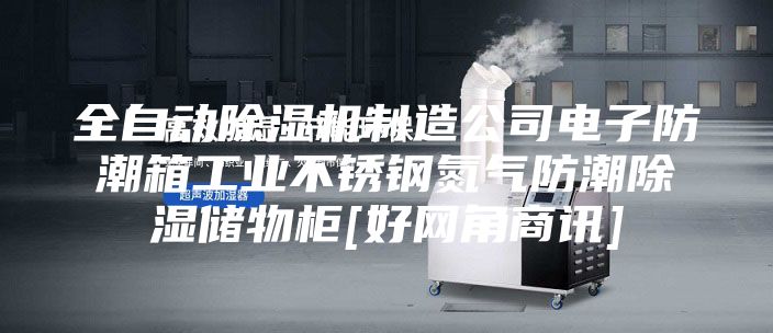 全自動除濕機制造公司電子防潮箱工業(yè)不銹鋼氮氣防潮除濕儲物柜[好網角商訊]